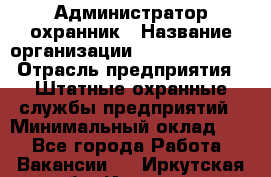 Администратор-охранник › Название организации ­ Stopol Group › Отрасль предприятия ­ Штатные охранные службы предприятий › Минимальный оклад ­ 1 - Все города Работа » Вакансии   . Иркутская обл.,Иркутск г.